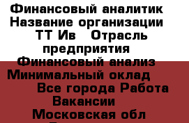 Финансовый аналитик › Название организации ­ ТТ-Ив › Отрасль предприятия ­ Финансовый анализ › Минимальный оклад ­ 25 000 - Все города Работа » Вакансии   . Московская обл.,Бронницы г.